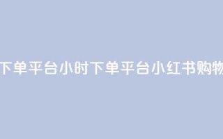 小红书24小时下单平台 - 24小时下单平台：小红书购物神器!