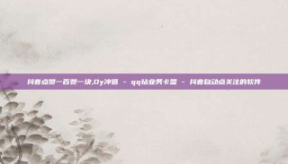 抖音点赞一百赞一块,Dy冲值 - qq钻业务卡盟 - 抖音自动点关注的软件