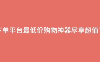 全网最低价的下单平台 - 最低价购物神器，尽享超值下单体验~