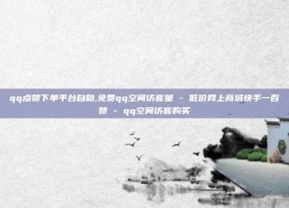 qq点赞下单平台自助,免费qq空间访客量 - 低价网上商城快手一百赞 - qq空间访客购买