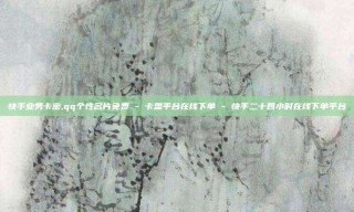 快手业务卡密,qq个性名片免费 - 卡盟平台在线下单 - 快手二十四小时在线下单平台