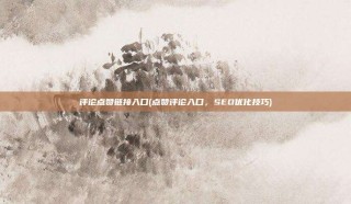 评论点赞链接入口(点赞评论入口，SEO优化技巧)