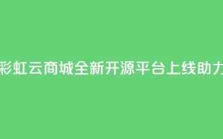 彩虹云商城开源 - 彩虹云商城全新开源平台上线，助力电商发展!