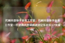 代刷抖音快手业务工作室，代刷抖音快手业务工作室—打造高效营销新途径亿乐社区SUP货源站
