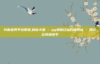 抖音业务平台便宜,秒钻卡盟 - qq绝版红钻开通网址 - 网红云商城快手