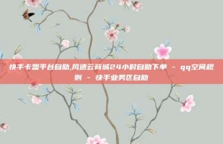 快手卡盟平台自助,风速云商城24小时自助下单 - qq空间规则 - 快手业务区自助