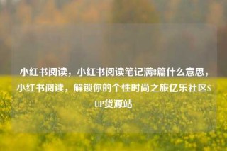 小红书阅读，小红书阅读笔记满8篇什么意思，小红书阅读，解锁你的个性时尚之旅亿乐社区SUP货源站