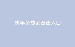 快手免费刷双击入口 - 快手免费提升流量新玩法~