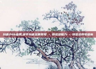 抖音24h业务,快手抖音出售账号 - 拼多多助力 - 拼多多养号脚本