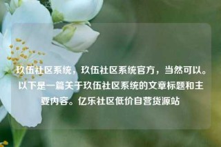 玖伍社区系统，玖伍社区系统官方，当然可以。以下是一篇关于玖伍社区系统的文章标题和主要内容。亿乐社区低价自营货源站