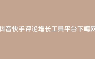 抖音快手评论增长工具平台