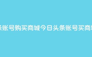 今日头条账号购买商城(今日头条账号买商城)