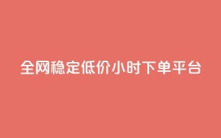 全网稳定低价24小时下单平台 - 全网稳定低价24小时下单通道优选！