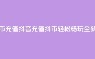抖音充值抖币充值(抖音充值抖币，轻松畅玩，全新体验！)