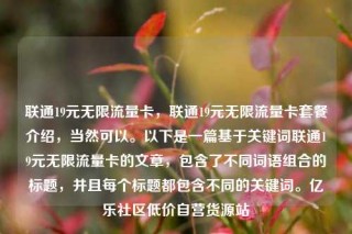 联通19元无限流量卡，联通19元无限流量卡套餐介绍，当然可以。以下是一篇基于关键词联通19元无限流量卡的文章，包含了不同词语组合的标题，并且每个标题都包含不同的关键词。亿乐社区低价自营货源站