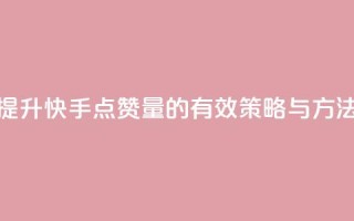提升快手点赞量的有效策略与方法