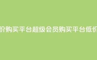 qq超级会员低价购买平台(QQ超级会员购买平台，低价优惠！)