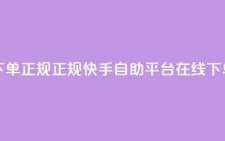 快手自助平台在线下单正规 - 正规快手自助平台在线下单服务优势大~