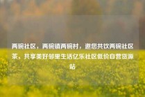 两碗社区，两碗镇两碗村，邀您共饮两碗社区茶，共享美好邻里生活亿乐社区低价自营货源站