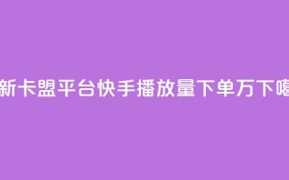 最新卡盟平台 - 快手播放量下单10万