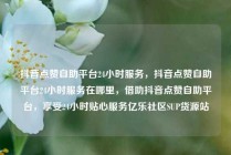 抖音点赞自助平台24小时服务，抖音点赞自助平台24小时服务在哪里，借助抖音点赞自助平台，享受24小时贴心服务亿乐社区SUP货源站