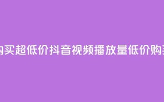 抖音播放量购买超低价 - 抖音视频播放量低价购买攻略~