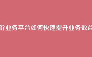 抖音低价业务平台：如何快速提升业务效益