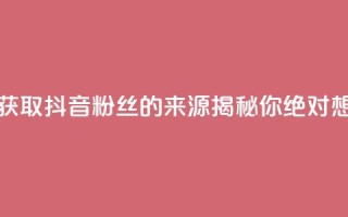 抖音粉丝从哪里来获取 - 抖音粉丝的来源揭秘，你绝对想不到的渠道！!