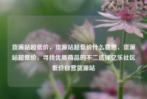 货源站超低价，货源站超低价什么意思，货源站超低价，寻找优质商品的不二选择亿乐社区低价自营货源站