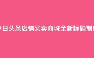 今日头条店铺买卖商城，全新标题制作