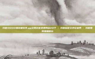 抖音10000播放量软件,qq空间访客免费网站20个 - 抖音自定义评论业务 - 抖音如何增加粉丝