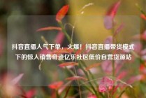 抖音直播人气下单，火爆！抖音直播带货模式下的惊人销售奇迹亿乐社区低价自营货源站