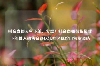 抖音直播人气下单，火爆！抖音直播带货模式下的惊人销售奇迹亿乐社区低价自营货源站