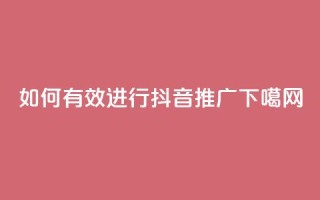 如何有效进行抖音推广？