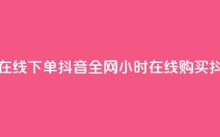 全网最低24小时在线下单抖音(全网24小时在线购买抖音产品)