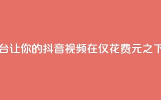 一块钱100赞抖音平台 - 让你的抖音视频在仅花费1元之下获得100个赞!