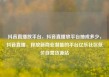 抖音直播放平台，抖音直播放平台抽成多少，抖音直播，释放新商业潜能的平台亿乐社区低价自营货源站
