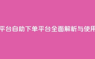 qq号自助下单平台 - 自助下单平台全面解析与使用指南!