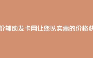 低价辅助发卡网 - 低价辅助发卡网-让您以实惠的价格获取发卡服务~