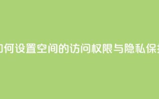 如何设置QQ空间的访问权限与隐私保护