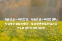 电信流量卡申请免费，电信流量卡申请免费吗，中国电信流量卡申请，享受免费畅享网络之旅亿乐社区低价自营货源站
