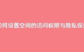 如何设置QQ空间的访问权限与隐私保护