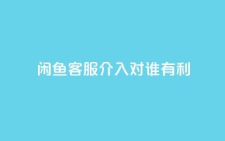 闲鱼客服介入对谁有利,dy评论 - qq空间点赞自助下单平台 - ks便宜的下单平台