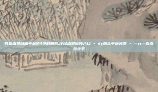 抖音点赞自助平台24小时服务,评论点赞链接入口 - dy粉丝平台免费 - 一元一百点赞快手