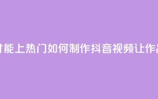 抖音作品怎么样才能上热门 - 如何制作抖音视频让作品火爆热门!