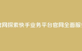 快手业务平台网站官网 - 探索快手业务平台官网：全面服务与解决方案!