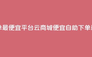 云商城自助下单最便宜平台 - 云商城便宜自助下单最佳选择!