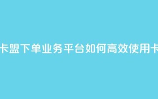 卡盟下单业务平台 - 卡盟下单业务平台：如何高效使用卡盟下单服务!