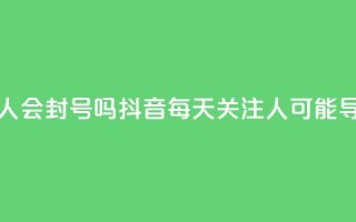 抖音一天关注100人会封号吗 - 抖音每天关注100人可能导致封号？!