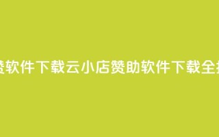 云小店买赞软件下载 - 云小店赞助软件下载全指南!